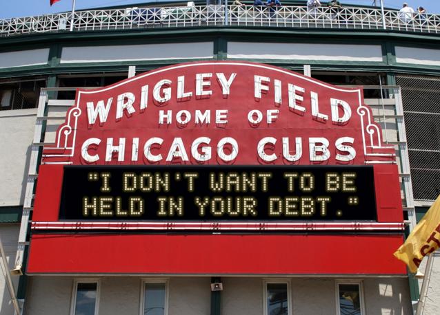 newsign.php?line1=%22I+don%27t+want+to+be&line2=held+in+your+debt.%22&Go+Cubs=Go+Cubs