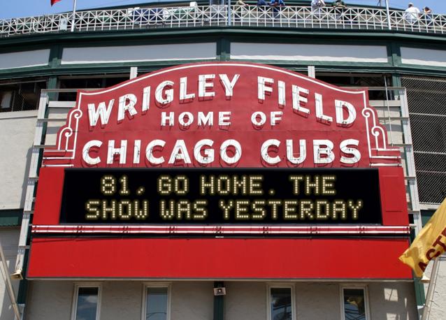 newsign.php?line1=81%2C+go+home.+the+&line2=show+was+yesterday&Go+Cubs=Go+Cubs