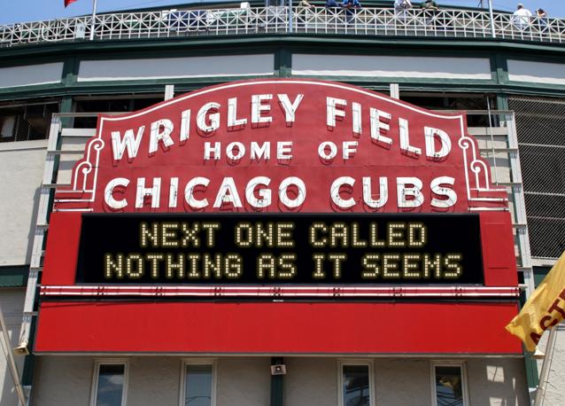 newsign.php?line1=NEXT+ONE+CALLED&line2=NOTHING+AS+IT+SEEMS&Go+Cubs=Go+Cubs