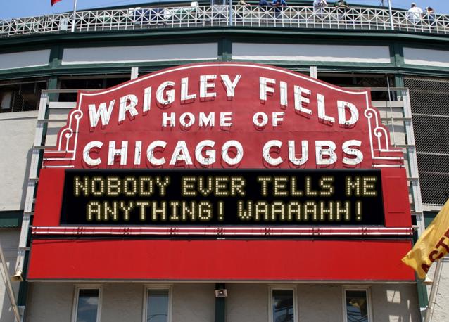 newsign.php?line1=Nobody+Ever+Tells+Me&line2=Anything%21+WAAAAHH%21&Go+Cubs=Go+Cubs