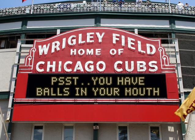 newsign.php?line1=PSST..YOU+HAVE&line2=BALLS+IN+YOUR+MOUTH&Go+Cubs=Go+Cubs