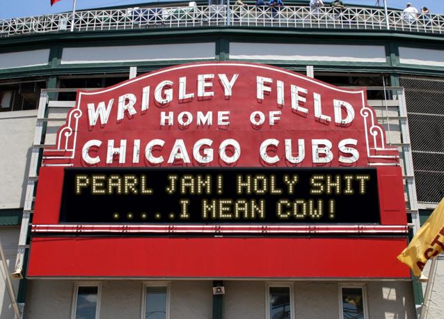 newsign.php?line1=Pearl+jam%21+Holy+shit&line2=.....I+mean+cow%21&Go+Cubs=Go+Cubs