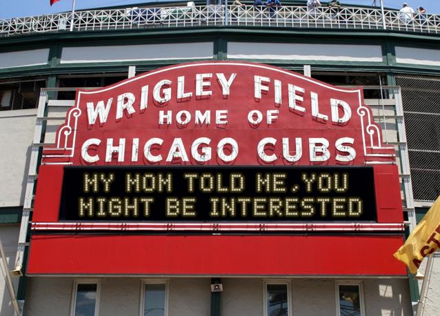 newsign.php?line1=my+mom+told+me%2Cyou+&line2=might+be+interested&Go+Cubs=Go+Cubs